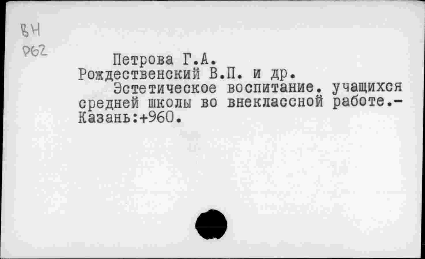 ﻿^>4
Петрова Г.А. Рождественский В Эстетическое средней школы во Казань:+960.
П. и др. воспитание, учащихся внеклассной работе.-